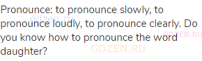 pronounce: to pronounce slowly, to pronounce loudly, to pronounce clearly. Do you know how to