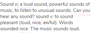 sound n: a loud sound, powerful sounds of music, to listen to unusual sounds. Can you hear any