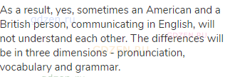 As a result, yes, sometimes an American and a British person, communicating in English, will not