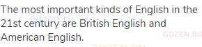 The most important kinds of English in the 21st century are British English and American English. 