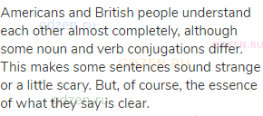 Americans and British people understand each other almost completely, although some noun and verb