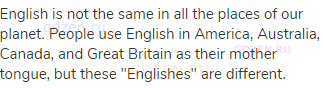 English is not the same in all the places of our planet. People use English in America, Australia,