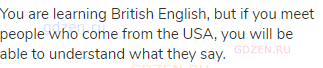 You are learning British English, but if you meet people who come from the USA, you will be able to