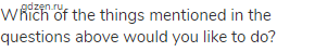 Which of the things mentioned in the questions above would you like to do?