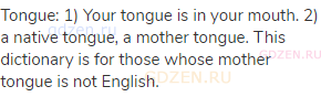 tongue: 1) Your tongue is in your mouth. 2) a native tongue, a mother tongue. This dictionary is for