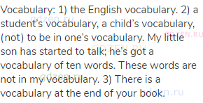 vocabulary: 1) the English vocabulary. 2) a student’s vocabulary, a child’s vocabulary, (not) to