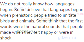 We do not really know how languages began. Some believe that languages began when prehistoric people