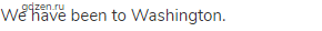 We have been to Washington.