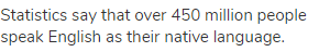 Statistics say that over 450 million people speak English as their native language.