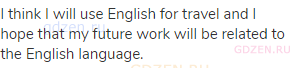 I think I will use English for travel and I hope that my future work will be related to the English