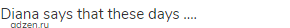 Diana says that these days &hellip;.