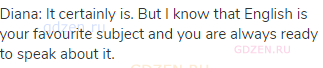 Diana: It certainly is. But I know that English is your favourite subject and you are always ready