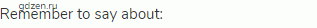Remember to say about: