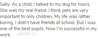 Sally: As a child, I talked to my dog for hours. She was my real friend. I think pets are very