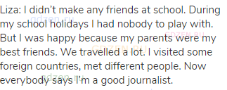 Liza: I didn’t make any friends at school. During my school holidays I had nobody to play with.