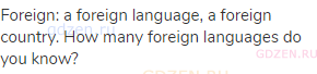 foreign: a foreign language, a foreign country. How many foreign languages do you know?