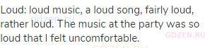 loud: loud music, a loud song, fairly loud, rather loud. The music at the party was so loud that I