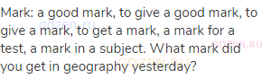 mark: a good mark, to give a good mark, to give a mark, to get a mark, a mark for a test, a mark in