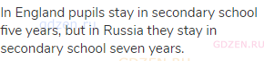 In England pupils stay in secondary school five years, but in Russia they stay in secondary school