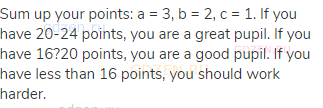 Sum up your points: a = 3, b = 2, c = 1. If you have 20-24 points, you are a great pupil. If you