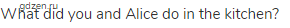 What did you and Alice do in the kitchen?