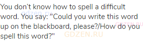 You don&rsquo;t know how to spell a difficult word. You say: "Could you write this word up on the