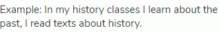 Example: In my history classes I learn about the past, I read texts about history.