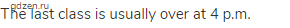The last class is usually over at 4 p.m.