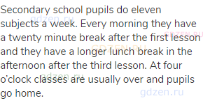 Secondary school pupils do eleven subjects a week. Every morning they have a twenty minute break