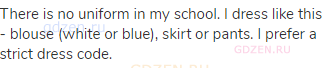 There is no uniform in my school. I dress like this - blouse (white or blue), skirt or pants. I