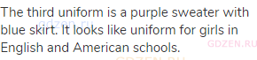 The third uniform is a purple sweater with blue skirt. It looks like uniform for girls in English