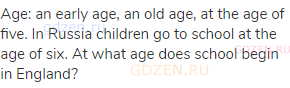 age: an early age, an old age, at the age of five. In Russia children go to school at the age of