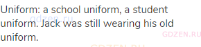 uniform: a school uniform, a student uniform. Jack was still wearing his old uniform.