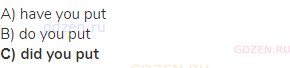 A) have you put<br>В) do you put<br><strong>С) did you put</strong>