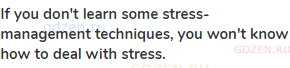 <strong>If you don't learn some stress-management techniques, you won't know how to deal with
