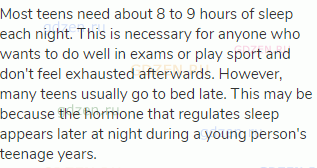 Most teens need about 8 to 9 hours of sleep each night. This is necessary for anyone who wants to do