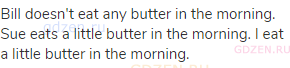 Bill doesn't eat any butter in the morning. Sue eats a little butter in the morning. I eat a little