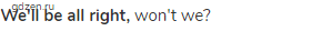 <strong>We'll be all right,</strong> won't we?