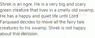Shrek is an ogre. He is a very big and scary green creature that lives in a smelly old swamp. He has