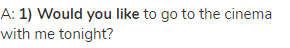 A: <strong>1) Would you like</strong> to go to the cinema with me tonight?