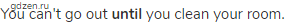 You can't go out <strong>until </strong>you clean your room.