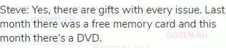 Steve: Yes, there are gifts with every issue. Last month there was a free memory card and this month