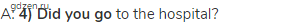 A: <strong>4) Did you go</strong> to the hospital?
