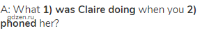 A: What <strong>1) was Claire doing</strong> when you <strong>2) phoned</strong> her?
