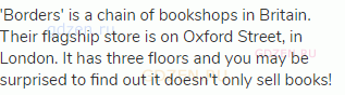 'Borders' is a chain of bookshops in Britain. Their flagship store is on Oxford Street, in London.