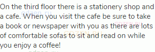 On the third floor there is a stationery shop and a cafe. When you visit the cafe be sure to take a