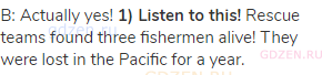 B: Actually yes! <strong>1) Listen to this!</strong> Rescue teams found three fishermen alive! They