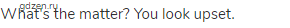 What's the matter? You look upset.