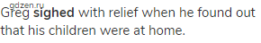 Greg <strong>sighed</strong> with relief when he found out that his children were at home.