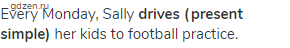 Every Monday, Sally <strong>drives (present simple)</strong> her kids to football practice.